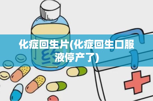 化症回生片(化症回生口服液停产了)