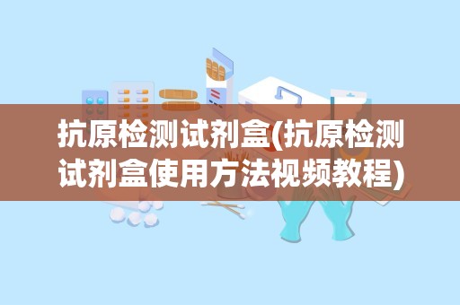 抗原检测试剂盒(抗原检测试剂盒使用方法视频教程)