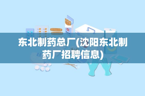 东北制药总厂(沈阳东北制药厂招聘信息)