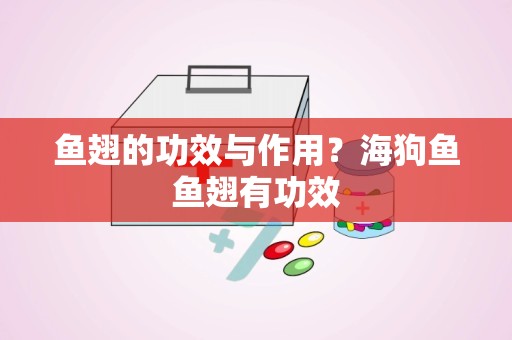 鱼翅的功效与作用？海狗鱼鱼翅有功效