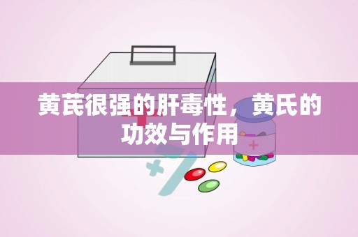 黄芪很强的肝毒性，黄氏的功效与作用