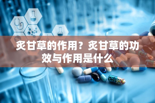 炙甘草的作用？炙甘草的功效与作用是什么