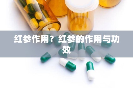 红参作用？红参的作用与功效