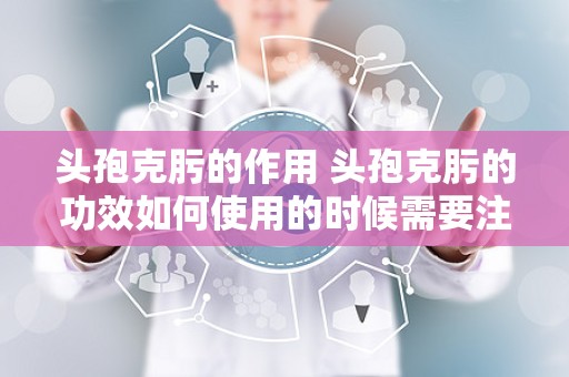 头孢克肟的作用 头孢克肟的功效如何使用的时候需要注意什么