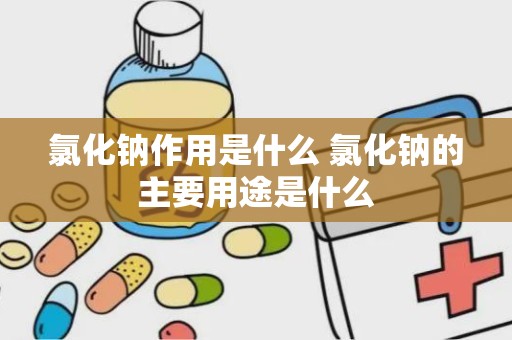 氯化钠作用是什么 氯化钠的主要用途是什么