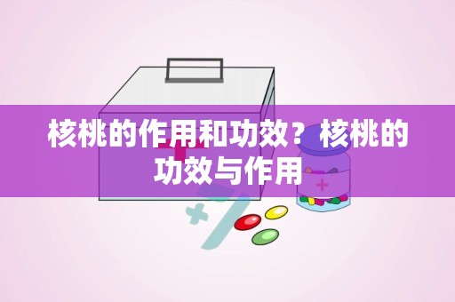 核桃的作用和功效？核桃的功效与作用