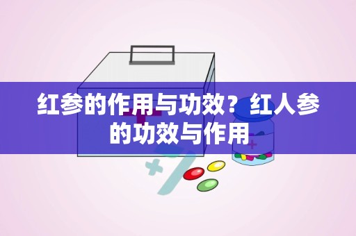 红参的作用与功效？红人参的功效与作用