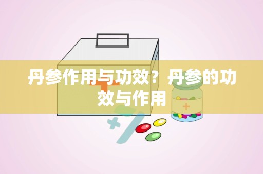 丹参作用与功效？丹参的功效与作用