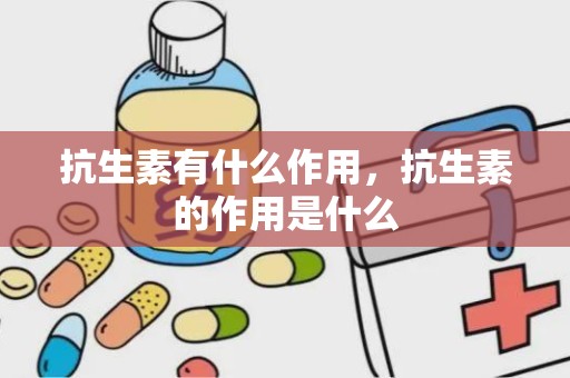 抗生素有什么作用，抗生素的作用是什么