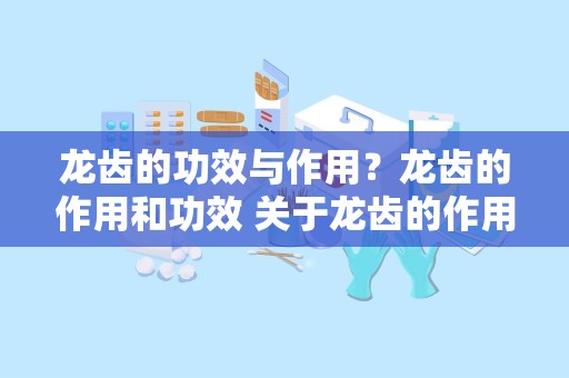 龙齿的功效与作用？龙齿的作用和功效 关于龙齿的作用和功效