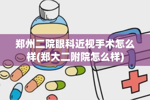 郑州二院眼科近视手术怎么样(郑大二附院怎么样)