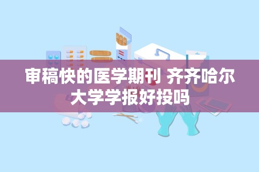 审稿快的医学期刊 齐齐哈尔大学学报好投吗