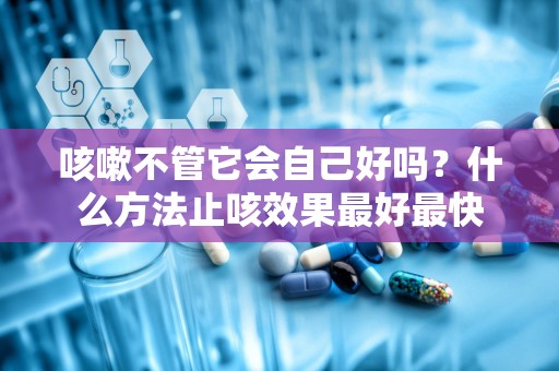 咳嗽不管它会自己好吗？什么方法止咳效果最好最快