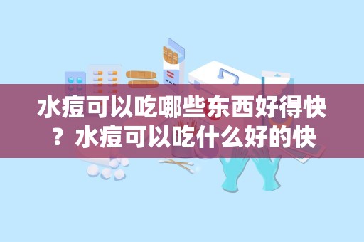 水痘可以吃哪些东西好得快？水痘可以吃什么好的快