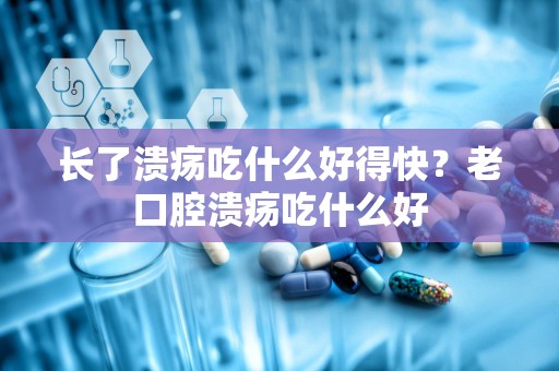 长了溃疡吃什么好得快？老口腔溃疡吃什么好