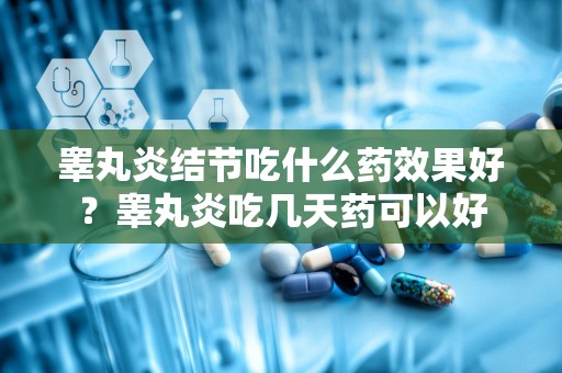 睾丸炎结节吃什么药效果好？睾丸炎吃几天药可以好