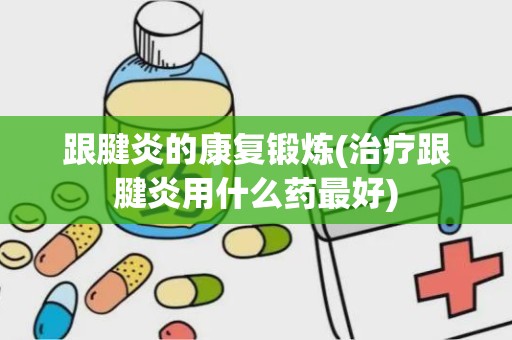 跟腱炎的康复锻炼(治疗跟腱炎用什么药最好)