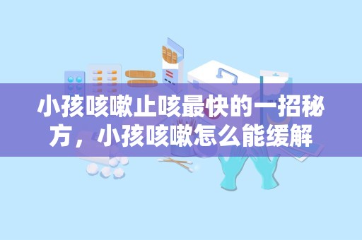 小孩咳嗽止咳最快的一招秘方，小孩咳嗽怎么能缓解