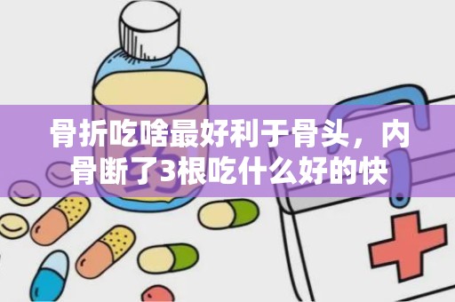 骨折吃啥最好利于骨头，内骨断了3根吃什么好的快