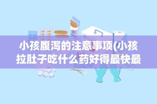 小孩腹泻的注意事项(小孩拉肚子吃什么药好得最快最有效)