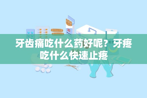 牙齿痛吃什么药好呢？牙疼吃什么快速止疼