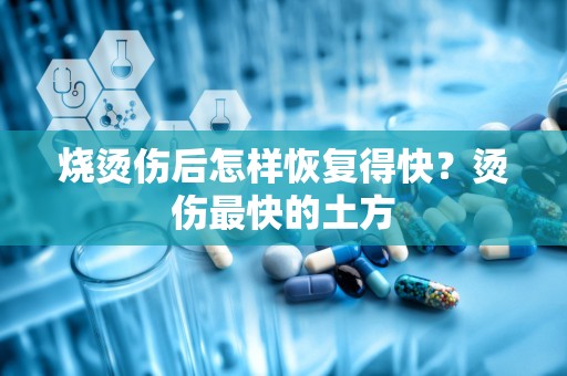 烧烫伤后怎样恢复得快？烫伤最快的土方