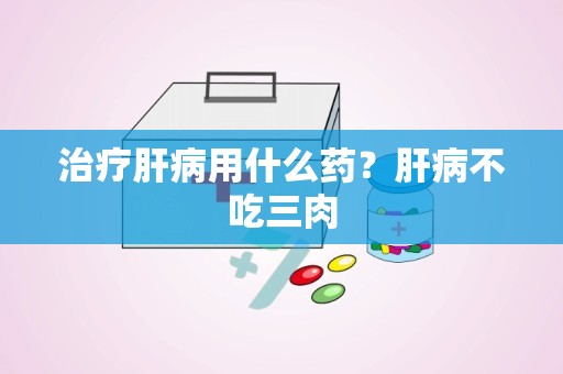 治疗肝病用什么药？肝病不吃三肉