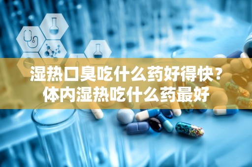 湿热口臭吃什么药好得快？体内湿热吃什么药最好