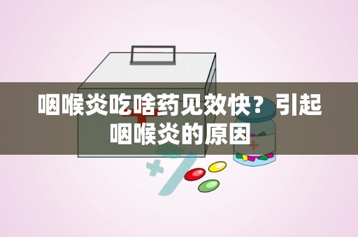 咽喉炎吃啥药见效快？引起咽喉炎的原因