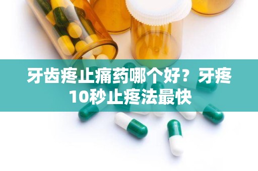 牙齿疼止痛药哪个好？牙疼10秒止疼法最快