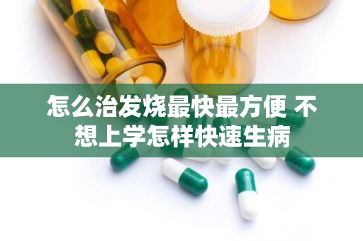 怎么治发烧最快最方便 不想上学怎样快速生病