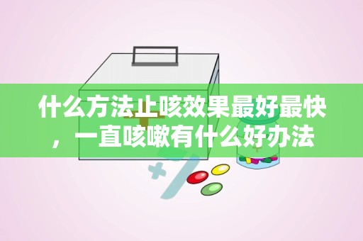 什么方法止咳效果最好最快，一直咳嗽有什么好办法