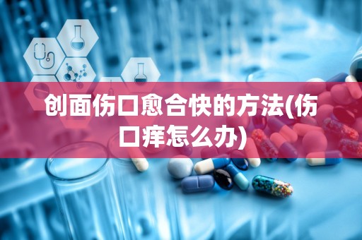 创面伤口愈合快的方法(伤口痒怎么办)