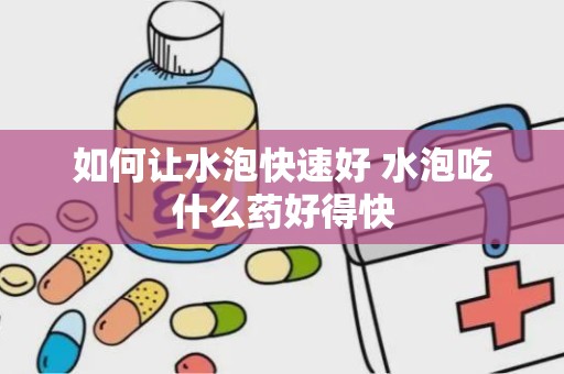 如何让水泡快速好 水泡吃什么药好得快