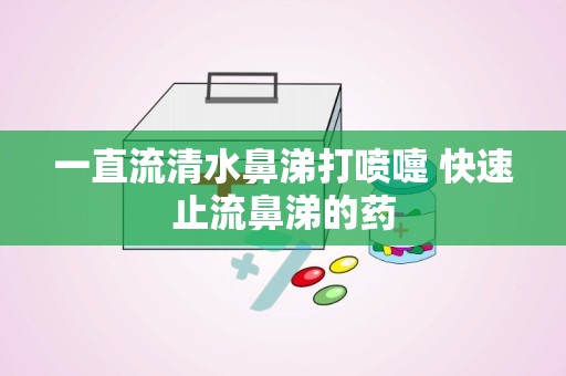 一直流清水鼻涕打喷嚏 快速止流鼻涕的药