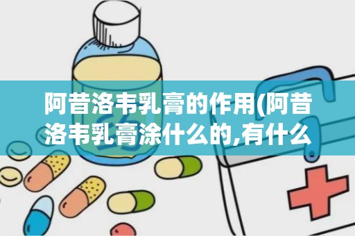 阿昔洛韦乳膏的作用(阿昔洛韦乳膏涂什么的,有什么作用)