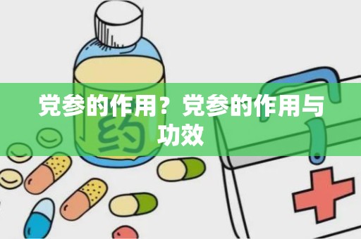 党参的作用？党参的作用与功效