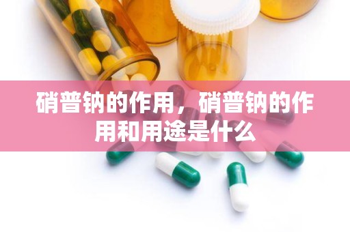 硝普钠的作用，硝普钠的作用和用途是什么