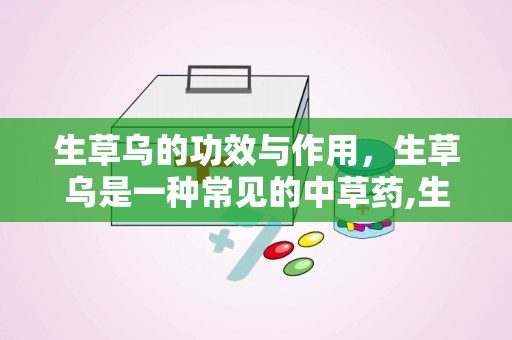 生草乌的功效与作用，生草乌是一种常见的中草药,生草乌的功效与作用是什么