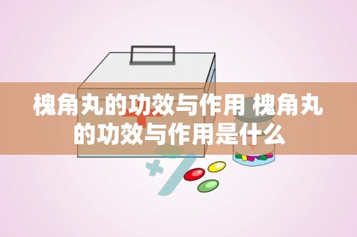 槐角丸的功效与作用 槐角丸的功效与作用是什么