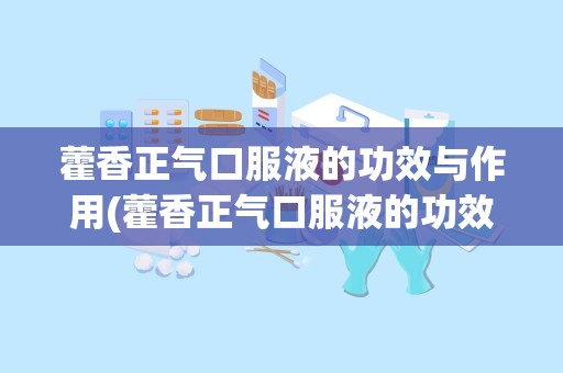 藿香正气口服液的功效与作用(藿香正气口服液的功效和注意事项)