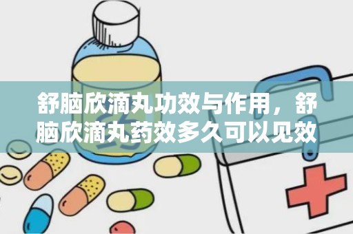 舒脑欣滴丸功效与作用，舒脑欣滴丸药效多久可以见效