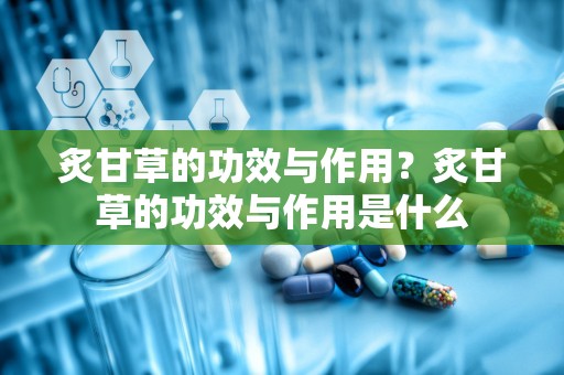 炙甘草的功效与作用？炙甘草的功效与作用是什么