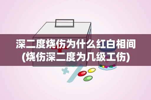 深二度烧伤为什么红白相间(烧伤深二度为几级工伤)