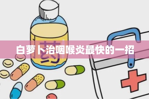 白萝卜治咽喉炎最快的一招