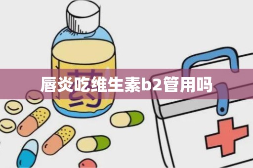 唇炎吃维生素b2管用吗