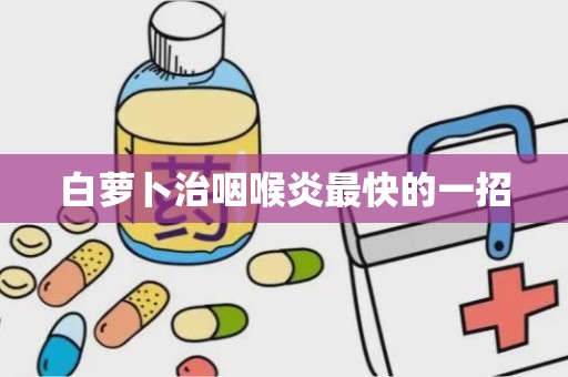 白萝卜治咽喉炎最快的一招