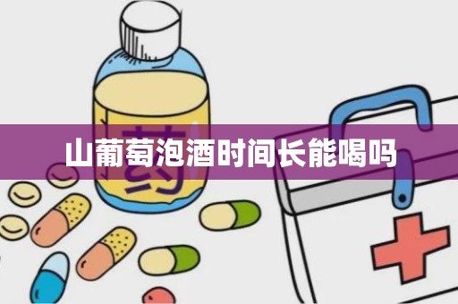 山葡萄泡酒时间长能喝吗