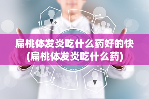 扁桃体发炎吃什么药好的快(扁桃体发炎吃什么药)