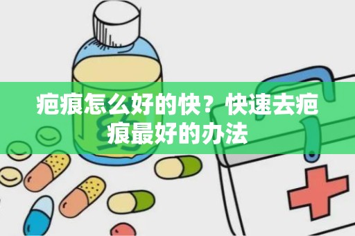 疤痕怎么好的快？快速去疤痕最好的办法